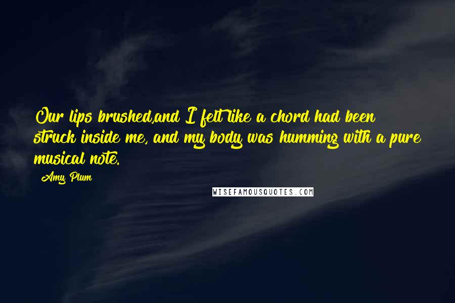 Amy Plum Quotes: Our lips brushed,and I felt like a chord had been struck inside me, and my body was humming with a pure musical note.