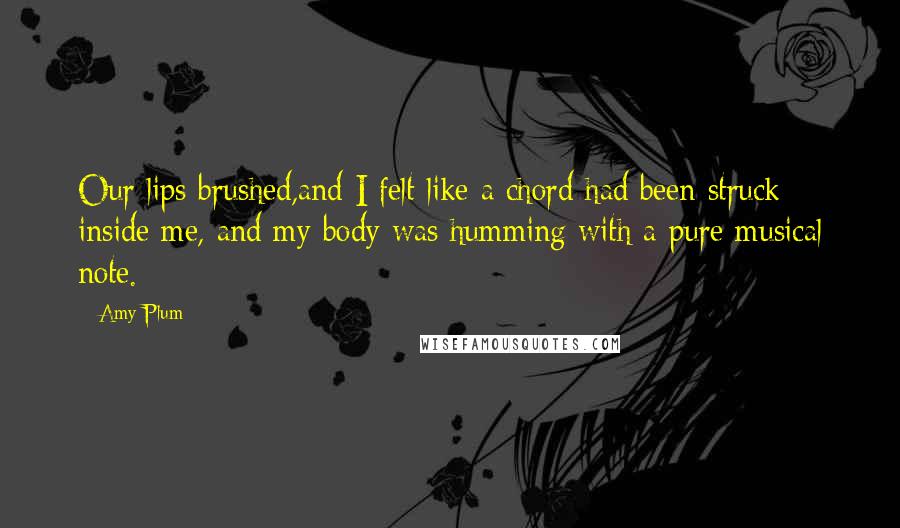 Amy Plum Quotes: Our lips brushed,and I felt like a chord had been struck inside me, and my body was humming with a pure musical note.