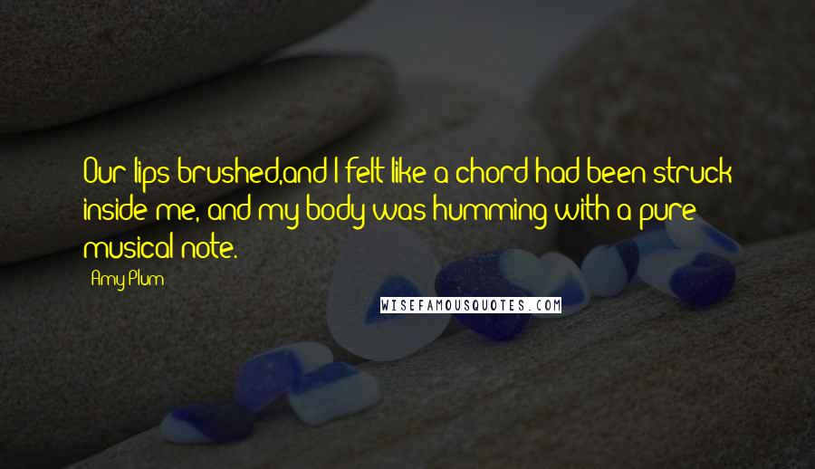 Amy Plum Quotes: Our lips brushed,and I felt like a chord had been struck inside me, and my body was humming with a pure musical note.