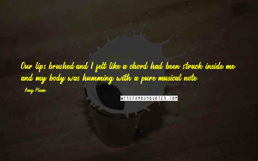 Amy Plum Quotes: Our lips brushed,and I felt like a chord had been struck inside me, and my body was humming with a pure musical note.