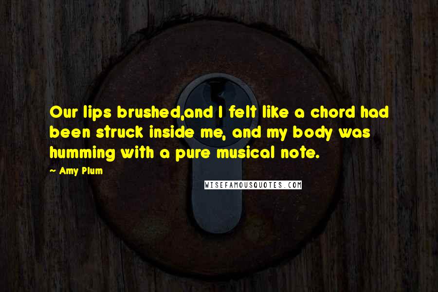 Amy Plum Quotes: Our lips brushed,and I felt like a chord had been struck inside me, and my body was humming with a pure musical note.