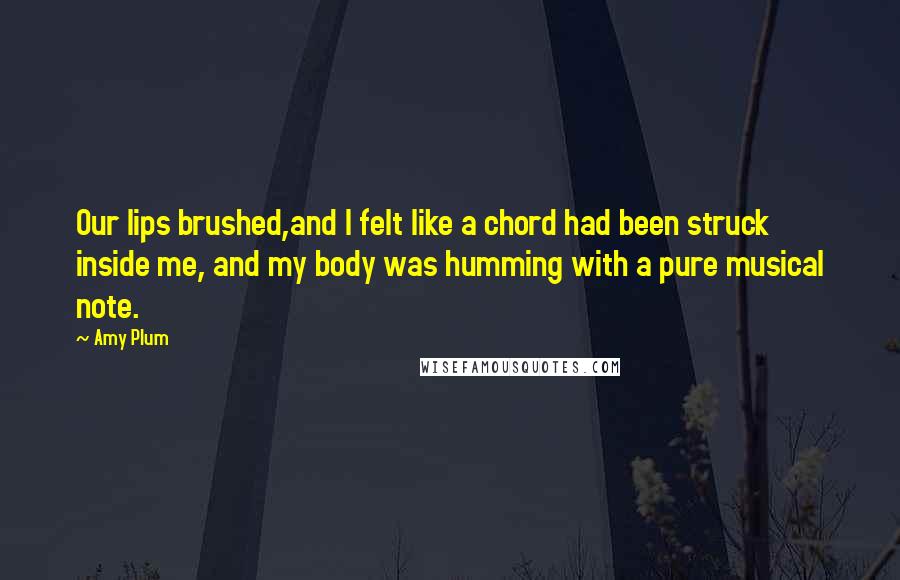 Amy Plum Quotes: Our lips brushed,and I felt like a chord had been struck inside me, and my body was humming with a pure musical note.