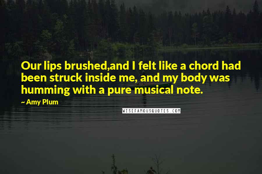 Amy Plum Quotes: Our lips brushed,and I felt like a chord had been struck inside me, and my body was humming with a pure musical note.