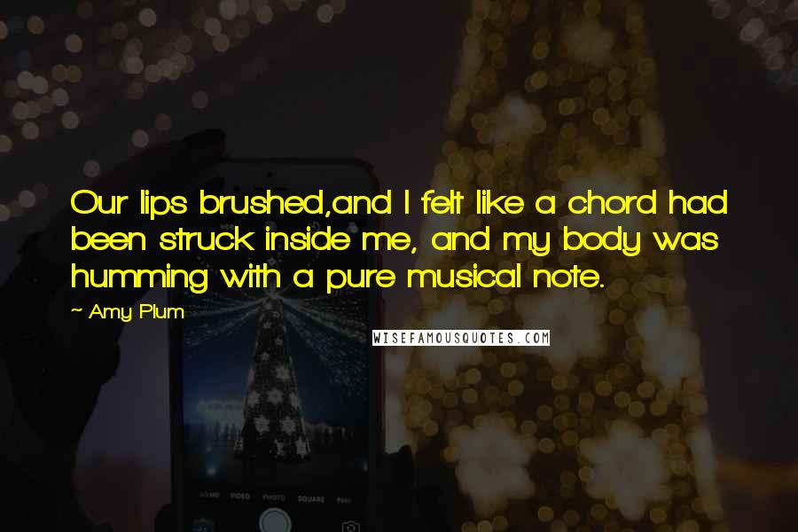 Amy Plum Quotes: Our lips brushed,and I felt like a chord had been struck inside me, and my body was humming with a pure musical note.