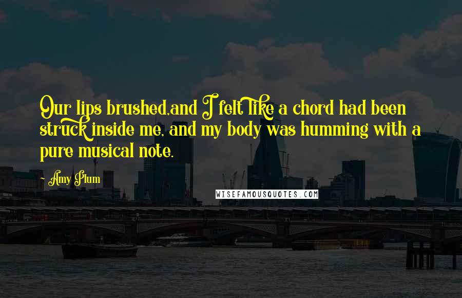 Amy Plum Quotes: Our lips brushed,and I felt like a chord had been struck inside me, and my body was humming with a pure musical note.