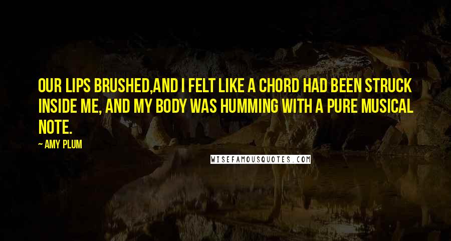 Amy Plum Quotes: Our lips brushed,and I felt like a chord had been struck inside me, and my body was humming with a pure musical note.