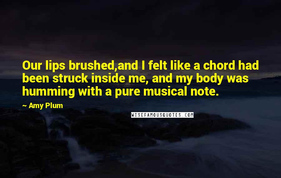 Amy Plum Quotes: Our lips brushed,and I felt like a chord had been struck inside me, and my body was humming with a pure musical note.