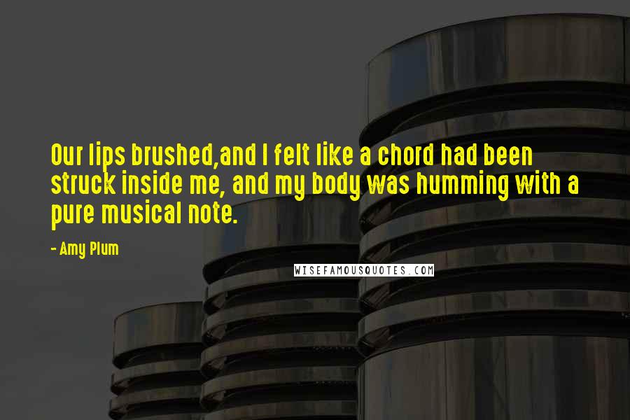Amy Plum Quotes: Our lips brushed,and I felt like a chord had been struck inside me, and my body was humming with a pure musical note.