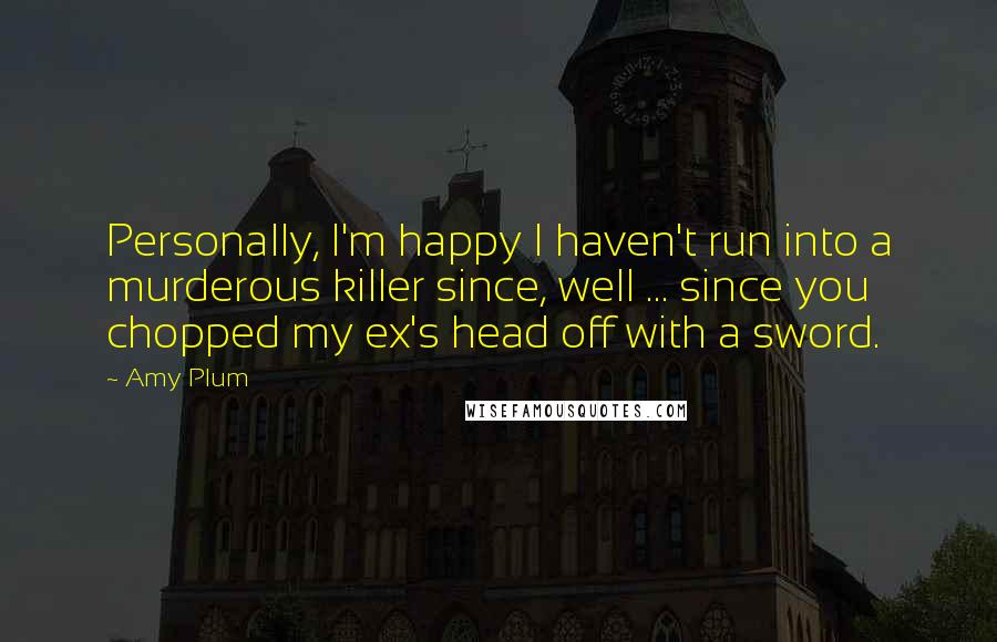 Amy Plum Quotes: Personally, I'm happy I haven't run into a murderous killer since, well ... since you chopped my ex's head off with a sword.
