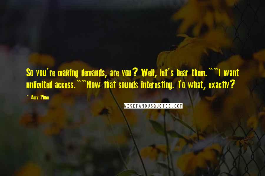 Amy Plum Quotes: So you're making demands, are you? Well, let's hear them.""I want unlimited access.""Now that sounds interesting. To what, exactly?