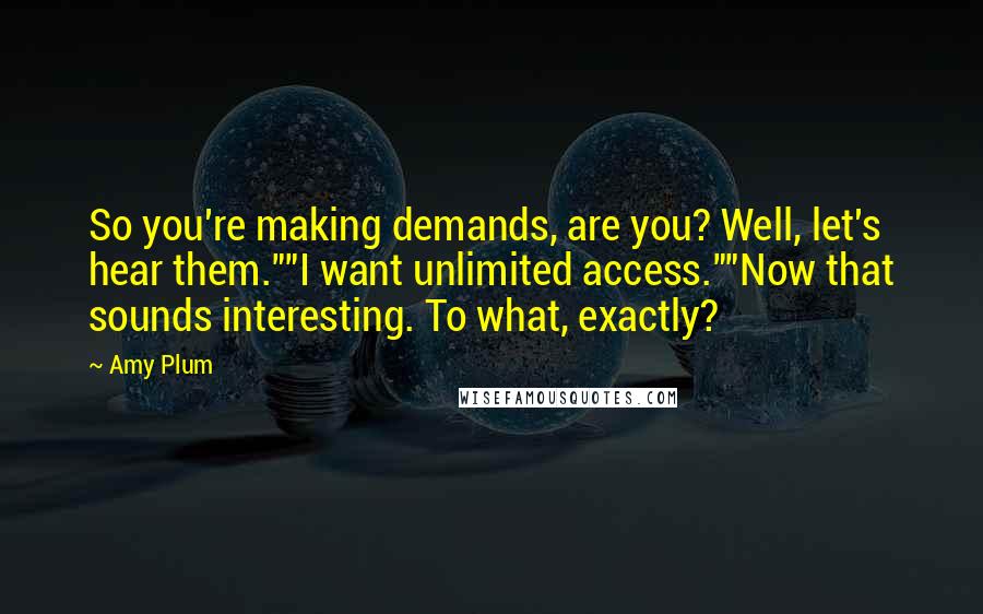 Amy Plum Quotes: So you're making demands, are you? Well, let's hear them.""I want unlimited access.""Now that sounds interesting. To what, exactly?