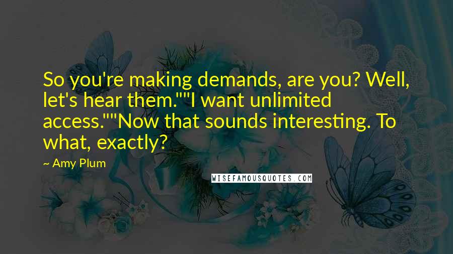 Amy Plum Quotes: So you're making demands, are you? Well, let's hear them.""I want unlimited access.""Now that sounds interesting. To what, exactly?