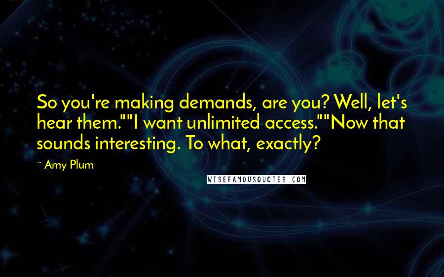 Amy Plum Quotes: So you're making demands, are you? Well, let's hear them.""I want unlimited access.""Now that sounds interesting. To what, exactly?
