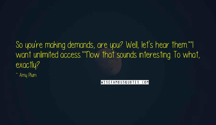 Amy Plum Quotes: So you're making demands, are you? Well, let's hear them.""I want unlimited access.""Now that sounds interesting. To what, exactly?