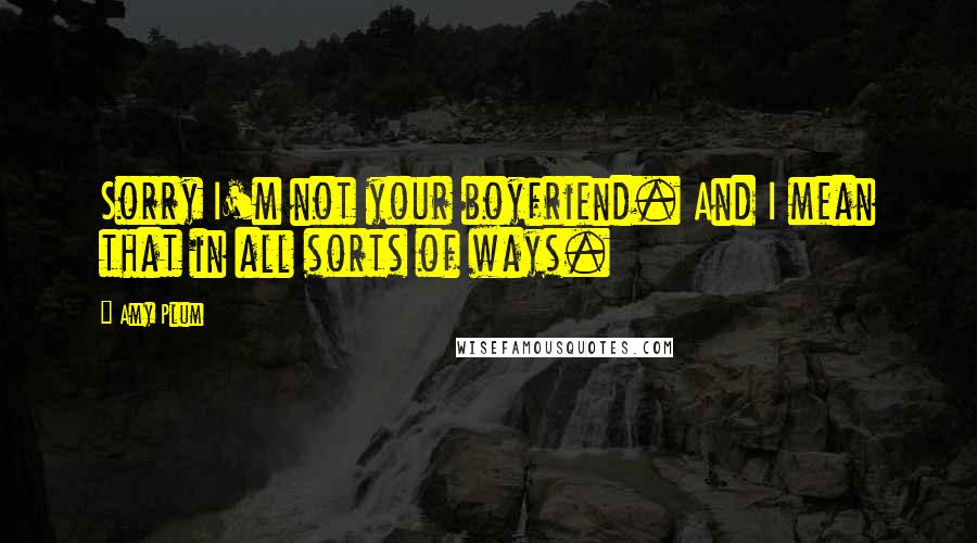 Amy Plum Quotes: Sorry I'm not your boyfriend. And I mean that in all sorts of ways.