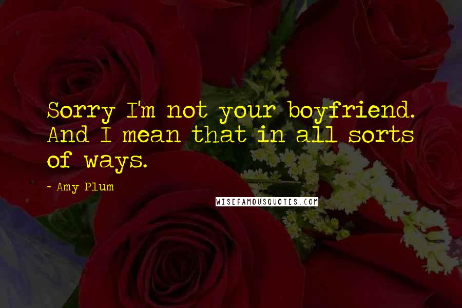 Amy Plum Quotes: Sorry I'm not your boyfriend. And I mean that in all sorts of ways.