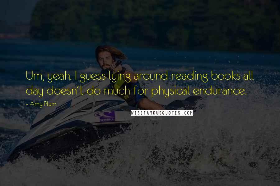 Amy Plum Quotes: Um, yeah. I guess lying around reading books all day doesn't do much for physical endurance.