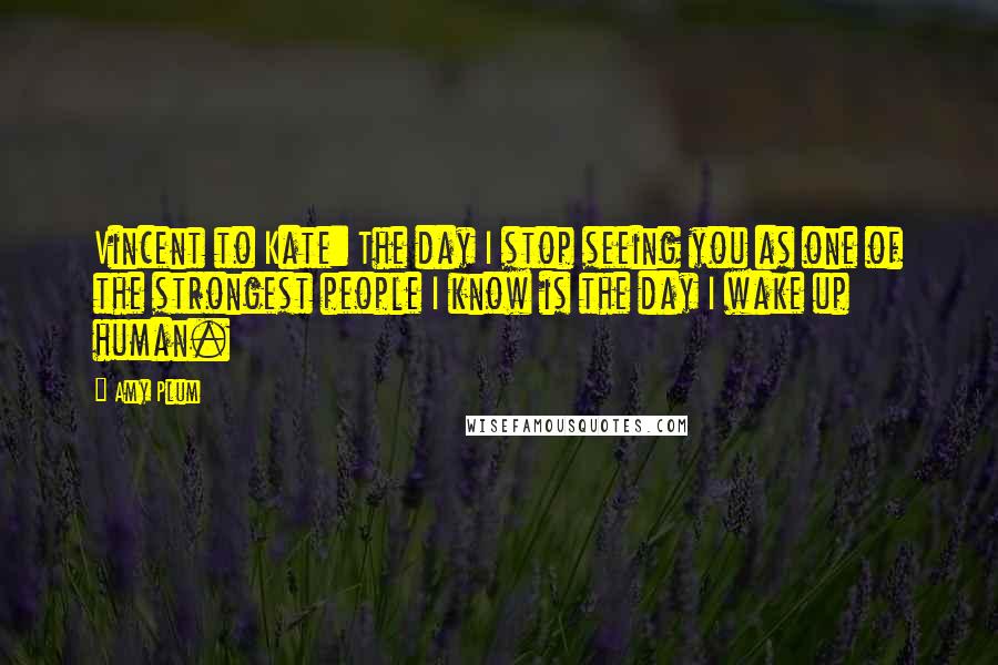 Amy Plum Quotes: Vincent to Kate: The day I stop seeing you as one of the strongest people I know is the day I wake up human.