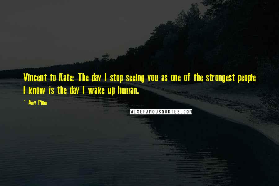 Amy Plum Quotes: Vincent to Kate: The day I stop seeing you as one of the strongest people I know is the day I wake up human.