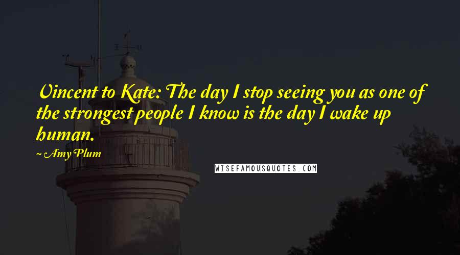 Amy Plum Quotes: Vincent to Kate: The day I stop seeing you as one of the strongest people I know is the day I wake up human.