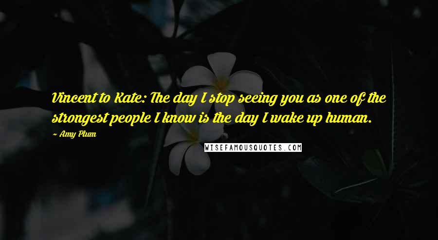 Amy Plum Quotes: Vincent to Kate: The day I stop seeing you as one of the strongest people I know is the day I wake up human.