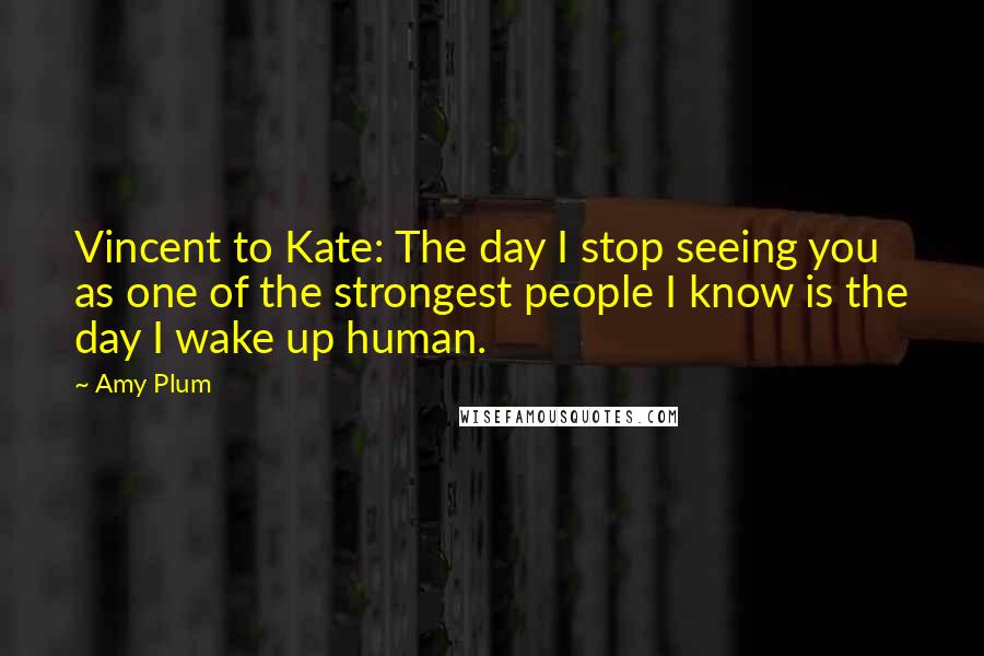 Amy Plum Quotes: Vincent to Kate: The day I stop seeing you as one of the strongest people I know is the day I wake up human.