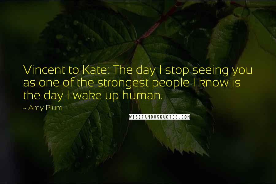 Amy Plum Quotes: Vincent to Kate: The day I stop seeing you as one of the strongest people I know is the day I wake up human.