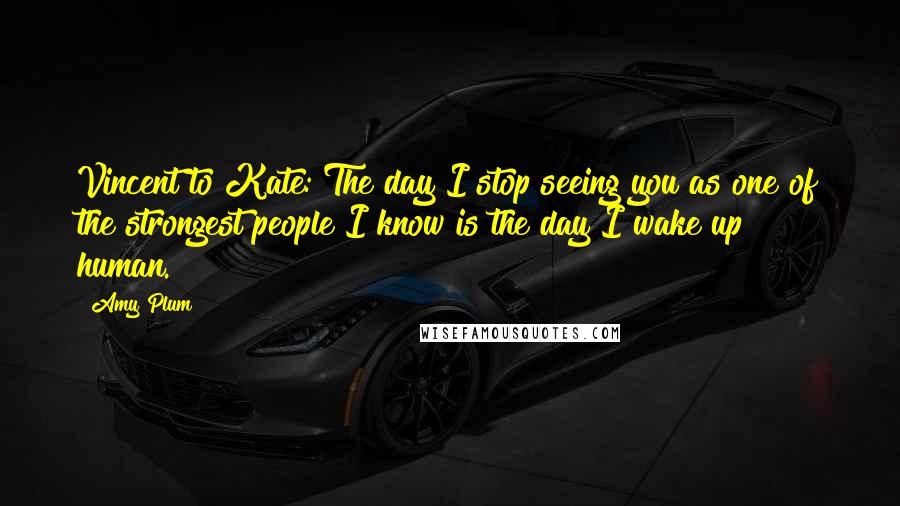 Amy Plum Quotes: Vincent to Kate: The day I stop seeing you as one of the strongest people I know is the day I wake up human.