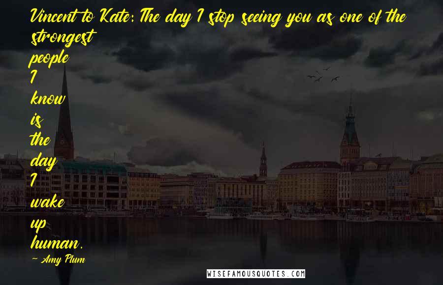 Amy Plum Quotes: Vincent to Kate: The day I stop seeing you as one of the strongest people I know is the day I wake up human.