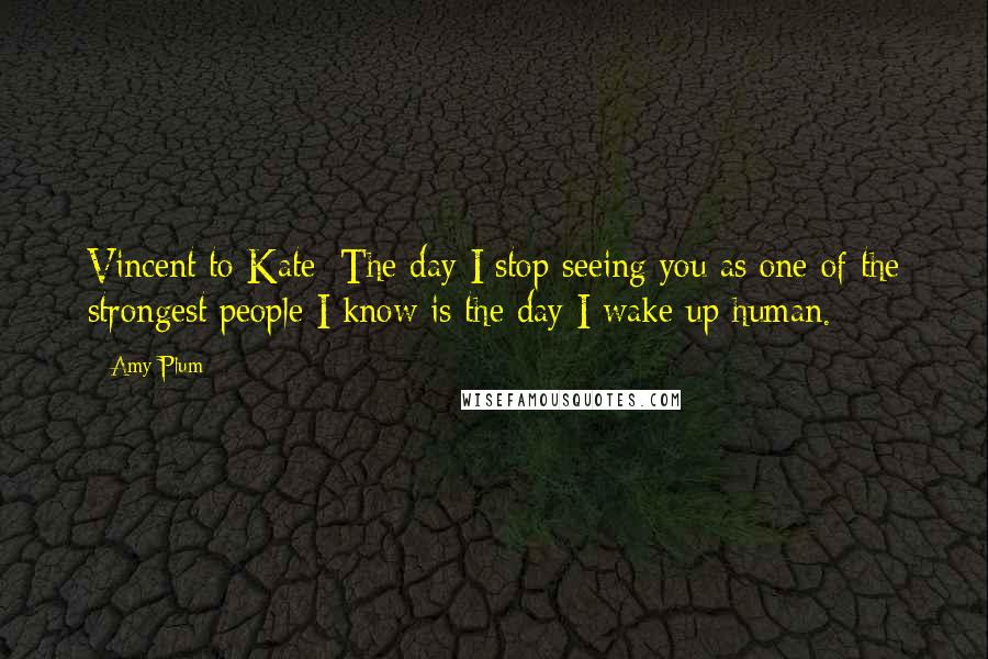 Amy Plum Quotes: Vincent to Kate: The day I stop seeing you as one of the strongest people I know is the day I wake up human.