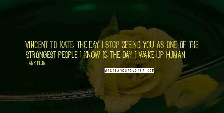 Amy Plum Quotes: Vincent to Kate: The day I stop seeing you as one of the strongest people I know is the day I wake up human.