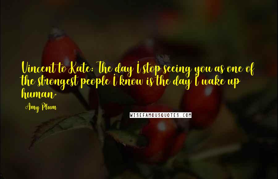 Amy Plum Quotes: Vincent to Kate: The day I stop seeing you as one of the strongest people I know is the day I wake up human.