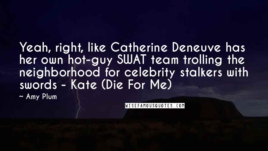 Amy Plum Quotes: Yeah, right, like Catherine Deneuve has her own hot-guy SWAT team trolling the neighborhood for celebrity stalkers with swords - Kate (Die For Me)