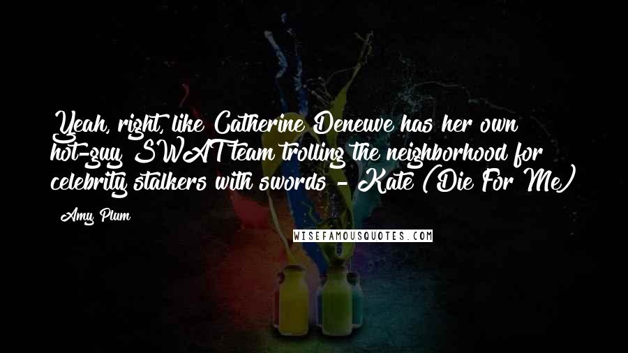 Amy Plum Quotes: Yeah, right, like Catherine Deneuve has her own hot-guy SWAT team trolling the neighborhood for celebrity stalkers with swords - Kate (Die For Me)