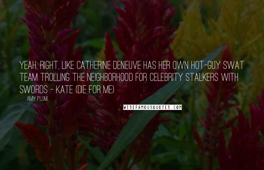 Amy Plum Quotes: Yeah, right, like Catherine Deneuve has her own hot-guy SWAT team trolling the neighborhood for celebrity stalkers with swords - Kate (Die For Me)