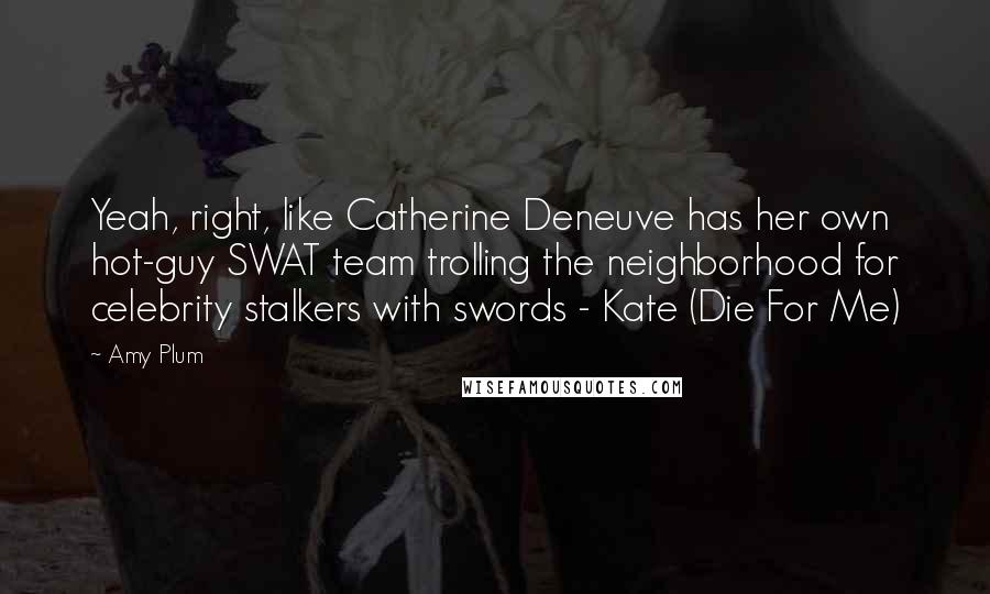 Amy Plum Quotes: Yeah, right, like Catherine Deneuve has her own hot-guy SWAT team trolling the neighborhood for celebrity stalkers with swords - Kate (Die For Me)