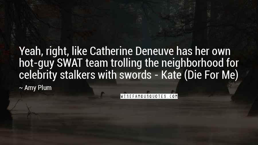 Amy Plum Quotes: Yeah, right, like Catherine Deneuve has her own hot-guy SWAT team trolling the neighborhood for celebrity stalkers with swords - Kate (Die For Me)