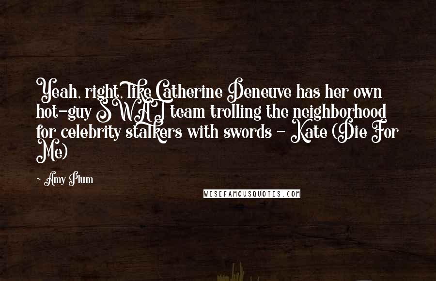 Amy Plum Quotes: Yeah, right, like Catherine Deneuve has her own hot-guy SWAT team trolling the neighborhood for celebrity stalkers with swords - Kate (Die For Me)