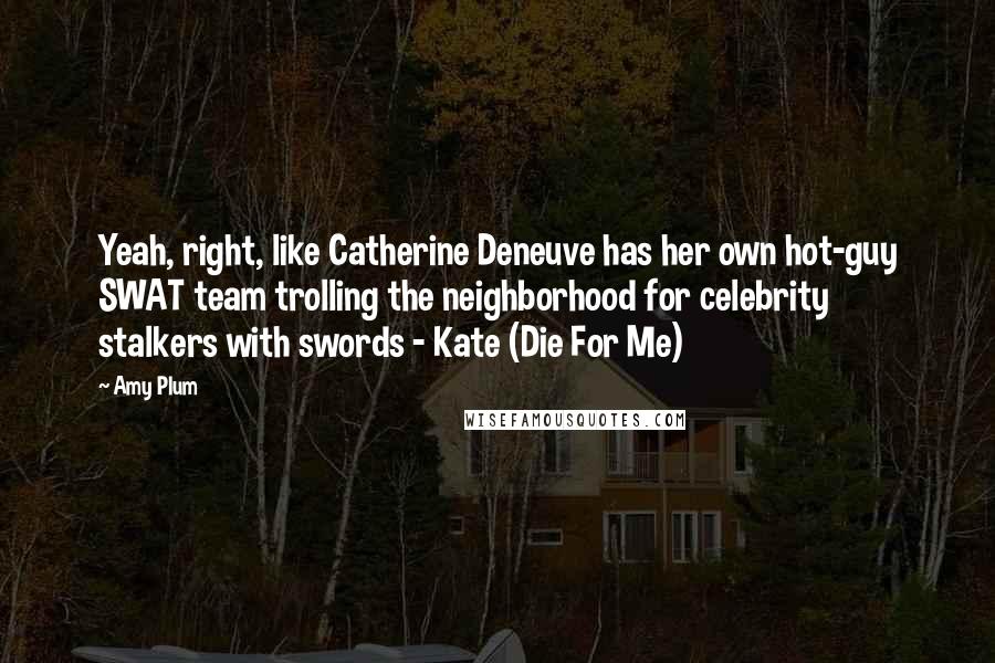 Amy Plum Quotes: Yeah, right, like Catherine Deneuve has her own hot-guy SWAT team trolling the neighborhood for celebrity stalkers with swords - Kate (Die For Me)