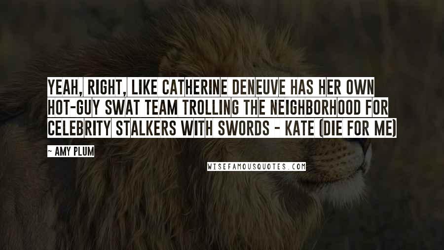 Amy Plum Quotes: Yeah, right, like Catherine Deneuve has her own hot-guy SWAT team trolling the neighborhood for celebrity stalkers with swords - Kate (Die For Me)