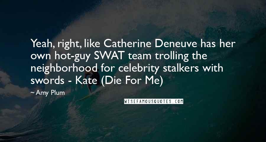 Amy Plum Quotes: Yeah, right, like Catherine Deneuve has her own hot-guy SWAT team trolling the neighborhood for celebrity stalkers with swords - Kate (Die For Me)