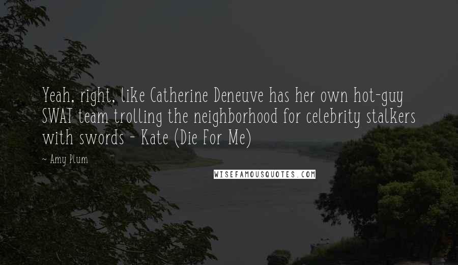 Amy Plum Quotes: Yeah, right, like Catherine Deneuve has her own hot-guy SWAT team trolling the neighborhood for celebrity stalkers with swords - Kate (Die For Me)