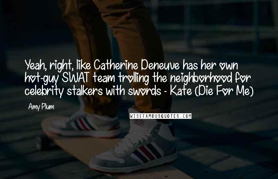 Amy Plum Quotes: Yeah, right, like Catherine Deneuve has her own hot-guy SWAT team trolling the neighborhood for celebrity stalkers with swords - Kate (Die For Me)