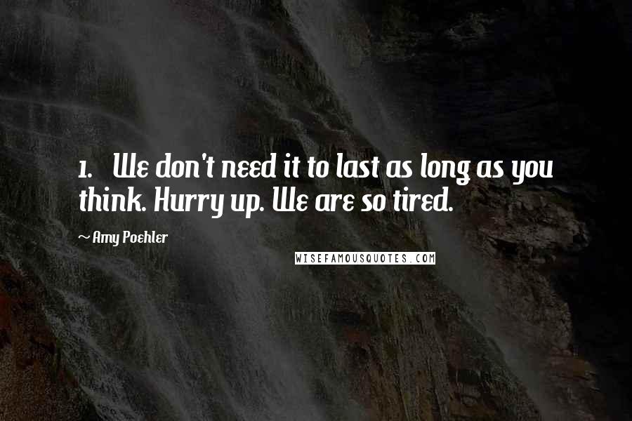 Amy Poehler Quotes: 1. We don't need it to last as long as you think. Hurry up. We are so tired.