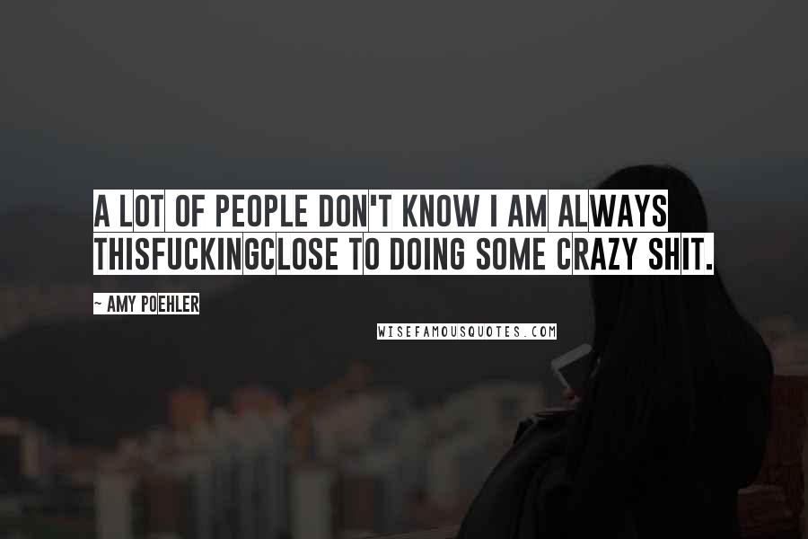 Amy Poehler Quotes: A lot of people don't know I am always thisfuckingclose to doing some crazy shit.