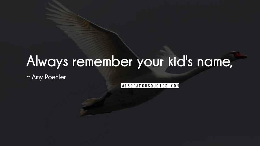 Amy Poehler Quotes: Always remember your kid's name,