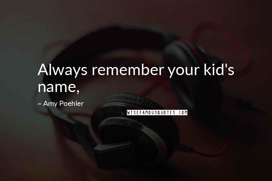 Amy Poehler Quotes: Always remember your kid's name,