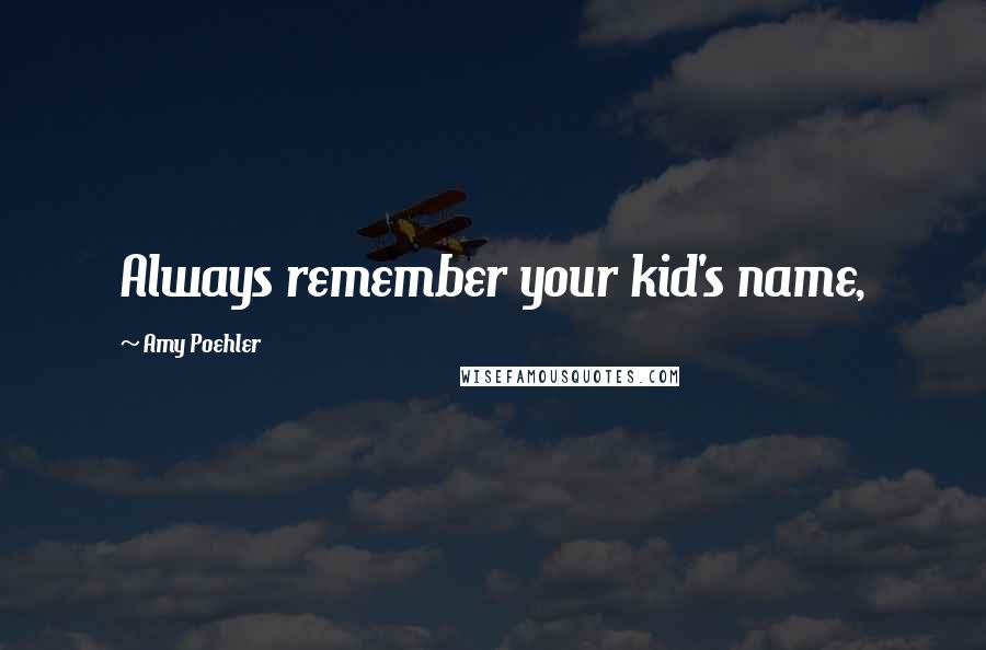 Amy Poehler Quotes: Always remember your kid's name,