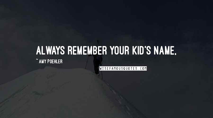 Amy Poehler Quotes: Always remember your kid's name,