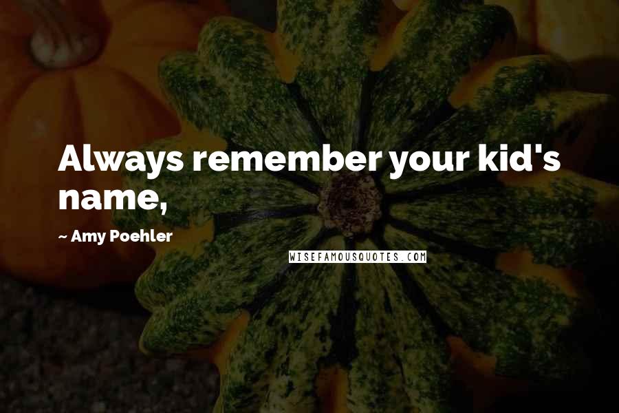 Amy Poehler Quotes: Always remember your kid's name,